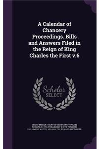 A Calendar of Chancery Proceedings. Bills and Answers Filed in the Reign of King Charles the First V.6