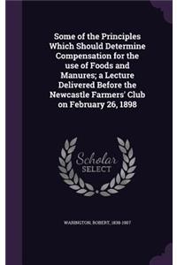Some of the Principles Which Should Determine Compensation for the use of Foods and Manures; a Lecture Delivered Before the Newcastle Farmers' Club on February 26, 1898