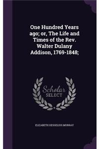 One Hundred Years Ago; Or, the Life and Times of the REV. Walter Dulany Addison, 1769-1848;