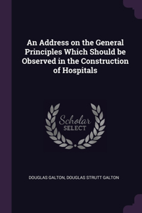 An Address on the General Principles Which Should be Observed in the Construction of Hospitals