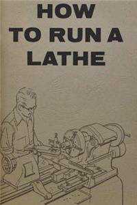 How to Run a Lathe: For the Beginner: How to Erect, Care for and Operate a Screw Cutting Engine Lathe