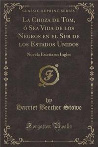 La Choza de Tom, Ã? Sea Vida de Los Negros En El Sur de Los Estados Unidos: Novela Escrita En Ingles (Classic Reprint)