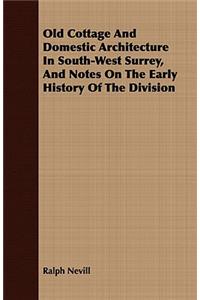 Old Cottage And Domestic Architecture In South-West Surrey, And Notes On The Early History Of The Division
