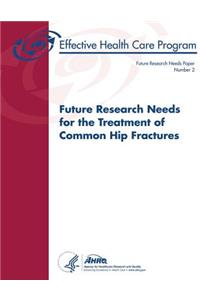 Future Research Needs for the Treatment of Common Hip Fractures