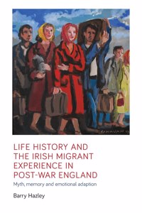 Life History and the Irish Migrant Experience in Post-War England: Myth, Memory and Emotional Adaption