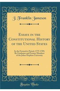 Essays in the Constitutional History of the United States: In the Formative Period, 1775-1789; By Graduates and Former Members of the Johns Hopkins University (Classic Reprint)