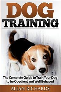 Dog Training: The Complete Guide to Train Your Dog to Be Obedient & Well Behaved: (Dog Training, Puppy Training, Pet Training, Dog Training Tips, How to Train a Dog, Dog Obedience Training)
