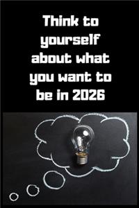 Think to yourself about what you want to be in 2026 Notebook, Business Journal to improve yourself