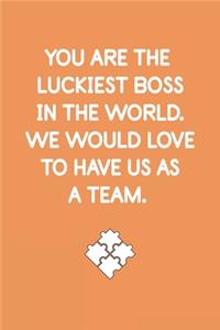 You Are the Luckiest Boss in the World. We Would Love to Have Us as a Team