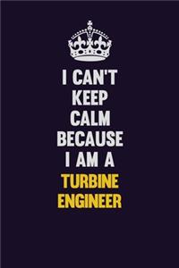 I Can't Keep Calm Because I Am A Turbine Engineer