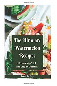 The Ultimate Watermelon Recipes: 101 Insanely Quick and Easy an Essential