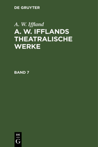 A. W. Iffland: A. W. Ifflands Theatralische Werke. Band 7