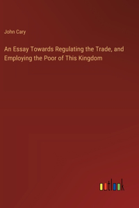 Essay Towards Regulating the Trade, and Employing the Poor of This Kingdom