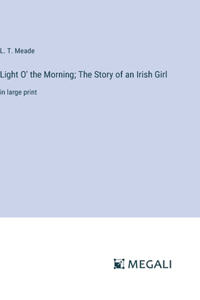 Light O' the Morning; The Story of an Irish Girl