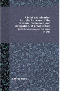 A Brief Examination Into the Increase of the Revenue, Commerce, and Navigation, of Great Britain Since the Conclusion of the Peace in 1783