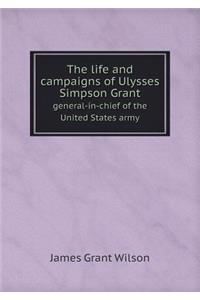 The life and campaigns of Ulysses Simpson Grant general-in-chief of the United States army