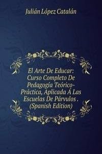 El Arte De Educar: Curso Completo De Pedagogia Teorico-Practica, Aplicada A Las Escuelas De Parvulos . (Spanish Edition)