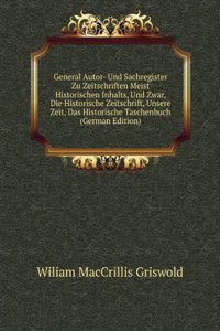 General Autor- Und Sachregister Zu Zeitschriften Meist Historischen Inhalts, Und Zwar, Die Historische Zeitschrift, Unsere Zeit, Das Historische Taschenbuch (German Edition)
