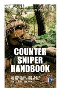 Counter Sniper Handbook - Eliminate the Risk with the Official US Army Manual: Suitable Countersniping Equipment, Rifles, Ammunition, Noise and Muzzle Flash, Sights, Firing Positions, Typical Countersniper Situations and Decisi