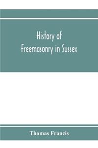 History of Freemasonry in Sussex; Containing a Sketch of the lodges, past and Present, with Numerical tables of Extinct and Existing Lodges; The provincial grand lodge, with a list of past officers; A Review of the order of Royal Arch Masonry in th