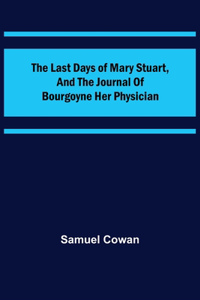 Last Days of Mary Stuart, and the journal of Bourgoyne her physician
