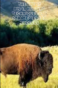 Art of Bison Hunting Techniques and Strategies for Success