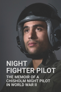 Night Fighter Pilot The Memoir Of A Chisholm Night Pilot In World War Ii