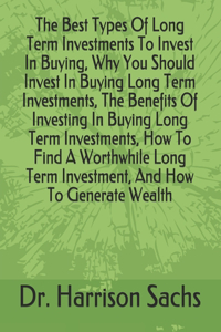 Best Types Of Long Term Investments To Invest In Buying, Why You Should Invest In Buying Long Term Investments, The Benefits Of Investing In Buying Long Term Investments, How To Find A Worthwhile Long Term Investment, And How To Generate Wealth
