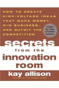 Secrets from the Innovation Room: How to Create High-Voltage Ideas That Make Money, Win Business, and Outwit the Competition