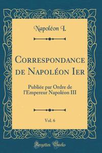 Correspondance de Napoléon Ier, Vol. 6: Publiée par Ordre de l'Empereur Napoléon III (Classic Reprint)