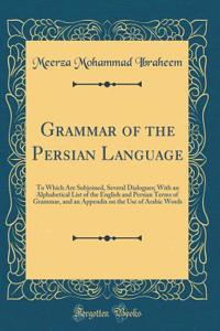 Grammar of the Persian Language: To Which Are Subjoined, Several Dialogues; With an Alphabetical List of the English and Persian Terms of Grammar, and an Appendix on the Use of Arabic Words (Classic Reprint)