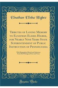 Tributes of Loving Memory to Elnathan Elisha Higbee, for Nearly Nine Years State Superintendent of Public Instruction of Pennsylvania: With Biographical Sketch and Selections from His Writings in Prose and Verse (Classic Reprint)