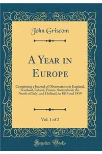 A Year in Europe, Vol. 1 of 2: Comprising a Journal of Observations in England, Scotland, Ireland, France, Switzerland, the North of Italy, and Holland, in 1818 and 1819 (Classic Reprint)