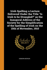Irish Spelling; a Lecture Delivered Under the Title Is Irish to be Strangled? as the Inaugural Address of the Society for the Simplification of the Spelling of Irish on the 15th of November, 1910