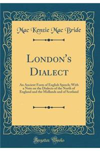 London's Dialect: An Ancient Form of English Speech; With a Note on the Dialects of the North of England and the Midlands and of Scotland (Classic Reprint)
