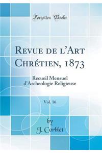 Revue de l'Art ChrÃ©tien, 1873, Vol. 16: Recueil Mensuel d'Archeologie Religieuse (Classic Reprint)