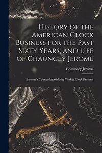 History of the American Clock Business for the Past Sixty Years, and Life of Chauncey Jerome