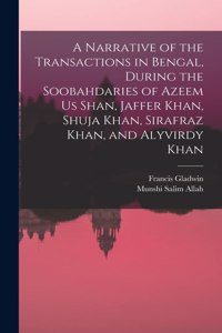 Narrative of the Transactions in Bengal, During the Soobahdaries of Azeem Us Shan, Jaffer Khan, Shuja Khan, Sirafraz Khan, and Alyvirdy Khan