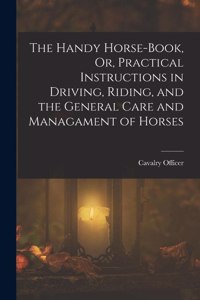 Handy Horse-Book, Or, Practical Instructions in Driving, Riding, and the General Care and Managament of Horses