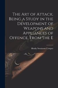 art of Attack. Being a Study in the Development of Weapons and Appliances of Offence, From the E