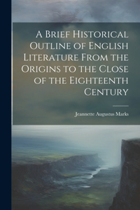Brief Historical Outline of English Literature From the Origins to the Close of the Eighteenth Century
