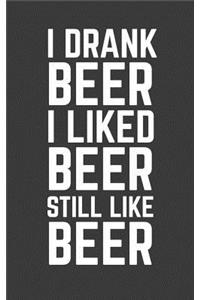 I Drank Beer I Liked Beer Still Like Beer