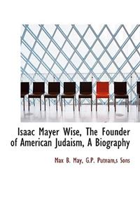 Isaac Mayer Wise, the Founder of American Judaism, a Biography