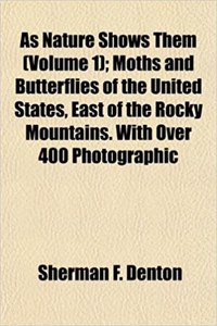 As Nature Shows Them (Volume 1); Moths and Butterflies of the United States, East of the Rocky Mountains. with Over 400 Photographic