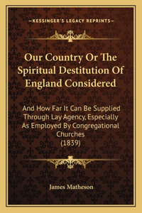 Our Country Or The Spiritual Destitution Of England Considered: And How Far It Can Be Supplied Through Lay Agency, Especially As Employed By Congregational Churches (1839)