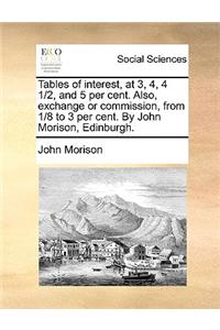 Tables of interest, at 3, 4, 4 1/2, and 5 per cent. Also, exchange or commission, from 1/8 to 3 per cent. By John Morison, Edinburgh.