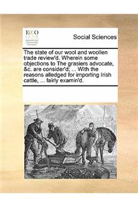 The State of Our Wool and Woollen Trade Review'd. Wherein Some Objections to the Grasiers Advocate, &C. Are Consider'd; ... with the Reasons Alledged for Importing Irish Cattle, ... Fairly Examin'd.
