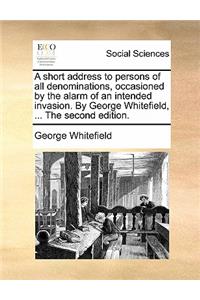 A Short Address to Persons of All Denominations, Occasioned by the Alarm of an Intended Invasion. by George Whitefield, ... the Second Edition.