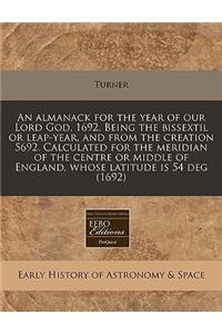 An Almanack for the Year of Our Lord God, 1692. Being the Bissextil or Leap-Year, and from the Creation 5692. Calculated for the Meridian of the Centre or Middle of England, Whose Latitude Is 54 Deg (1692)