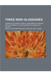 Three Irish Glossaries; Cormac's Glossary Codex A. O'Davoren's Glossary and a Glossary to the Calendar of Oingus the Culdee